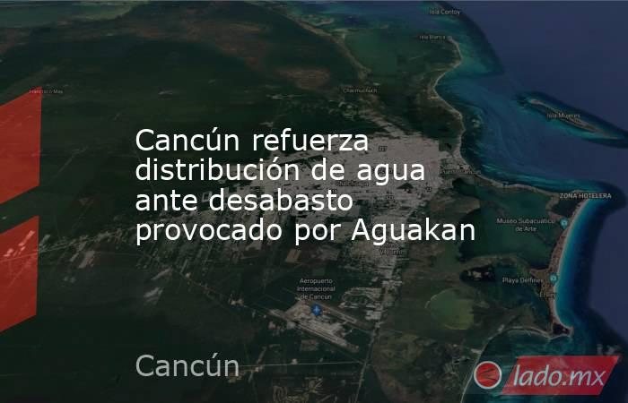 Cancún refuerza distribución de agua ante desabasto provocado por Aguakan. Noticias en tiempo real