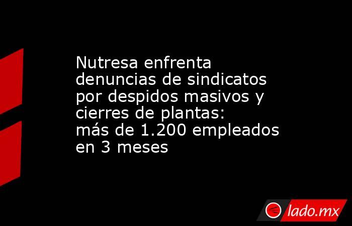 Nutresa enfrenta denuncias de sindicatos por despidos masivos y cierres de plantas: más de 1.200 empleados en 3 meses. Noticias en tiempo real