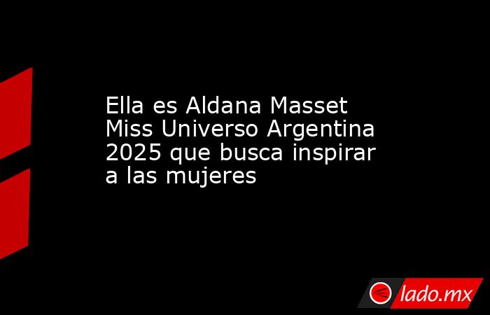 Ella es Aldana Masset Miss Universo Argentina 2025 que busca inspirar a las mujeres. Noticias en tiempo real