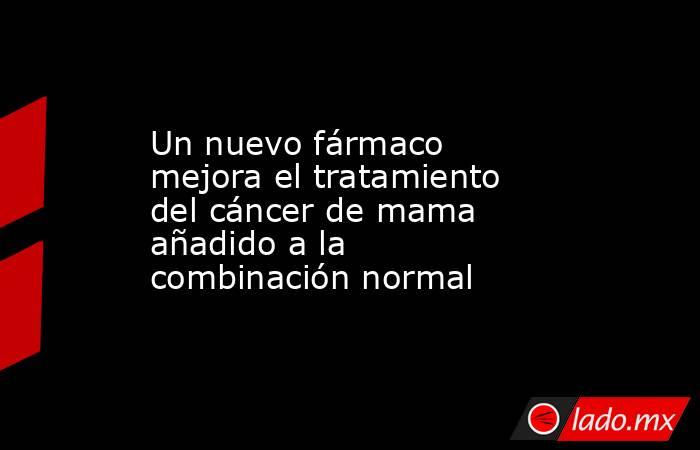 Un nuevo fármaco mejora el tratamiento del cáncer de mama añadido a la combinación normal. Noticias en tiempo real