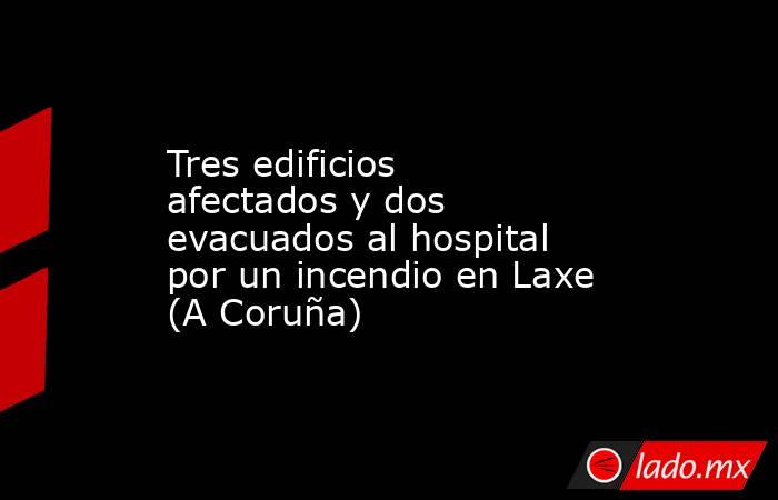 Tres edificios afectados y dos evacuados al hospital por un incendio en Laxe (A Coruña). Noticias en tiempo real