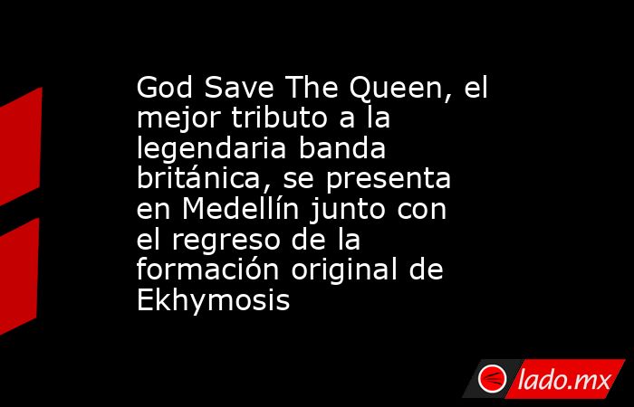God Save The Queen, el mejor tributo a la legendaria banda británica, se presenta en Medellín junto con el regreso de la formación original de Ekhymosis . Noticias en tiempo real
