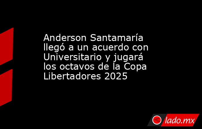 Anderson Santamaría llegó a un acuerdo con Universitario y jugará los octavos de la Copa Libertadores 2025. Noticias en tiempo real
