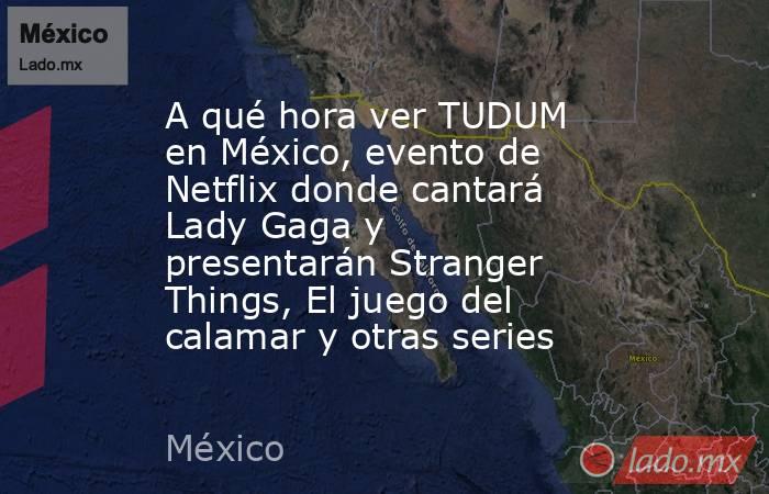 A qué hora ver TUDUM en México, evento de Netflix donde cantará Lady Gaga y presentarán Stranger Things, El juego del calamar y otras series. Noticias en tiempo real