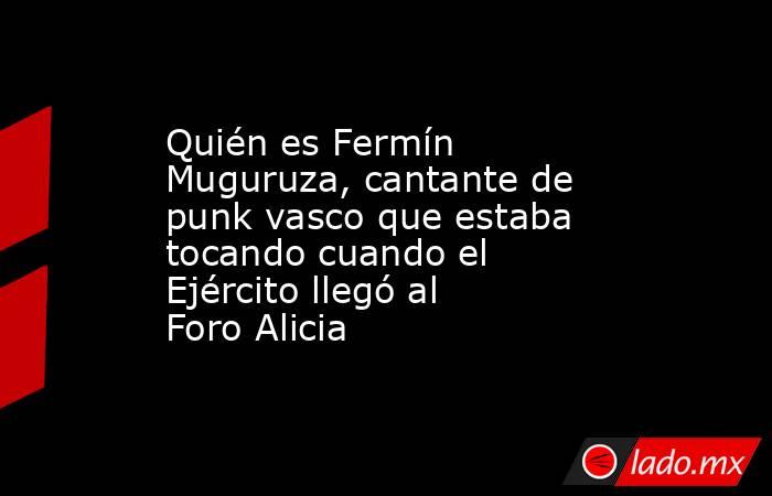 Quién es Fermín Muguruza, cantante de punk vasco que estaba tocando cuando el Ejército llegó al Foro Alicia. Noticias en tiempo real