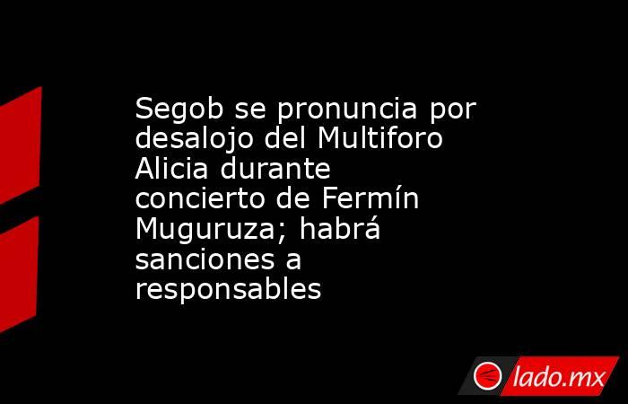 Segob se pronuncia por desalojo del Multiforo Alicia durante concierto de Fermín Muguruza; habrá sanciones a responsables. Noticias en tiempo real