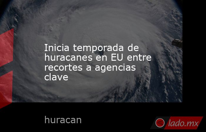 Inicia temporada de huracanes en EU entre recortes a agencias clave. Noticias en tiempo real