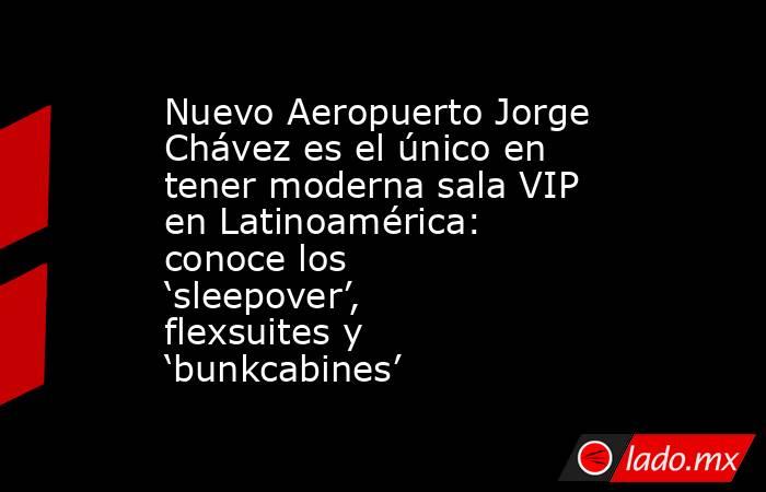 Nuevo Aeropuerto Jorge Chávez es el único en tener moderna sala VIP en Latinoamérica: conoce los ‘sleepover’, flexsuites y ‘bunkcabines’. Noticias en tiempo real