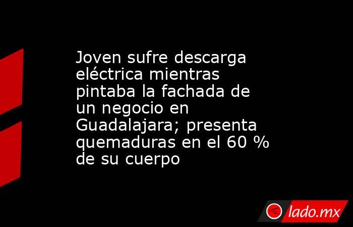 Joven sufre descarga eléctrica mientras pintaba la fachada de un negocio en Guadalajara; presenta quemaduras en el 60 % de su cuerpo. Noticias en tiempo real