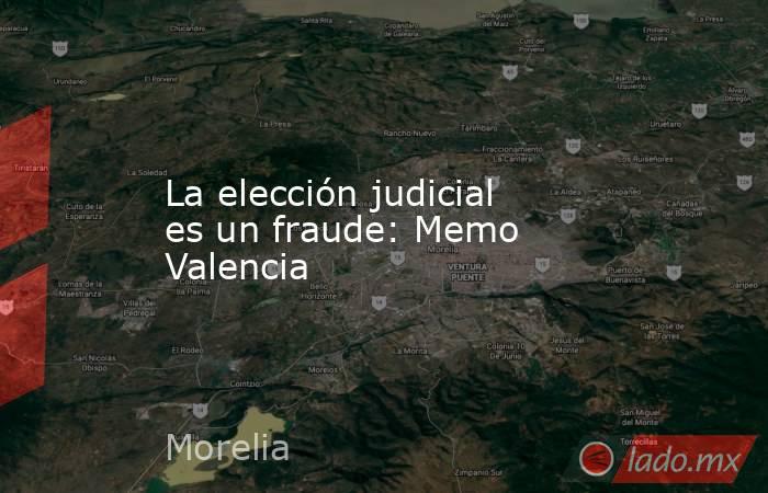 La elección judicial es un fraude: Memo Valencia. Noticias en tiempo real