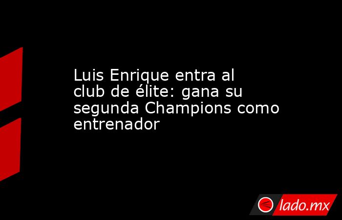 Luis Enrique entra al club de élite: gana su segunda Champions como entrenador. Noticias en tiempo real