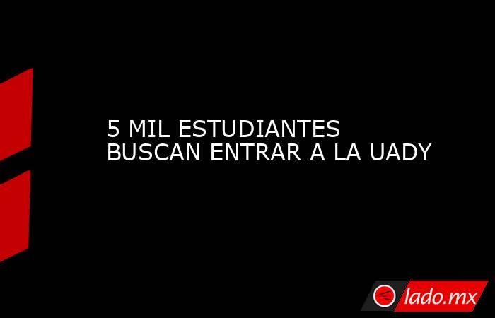 5 MIL ESTUDIANTES BUSCAN ENTRAR A LA UADY. Noticias en tiempo real