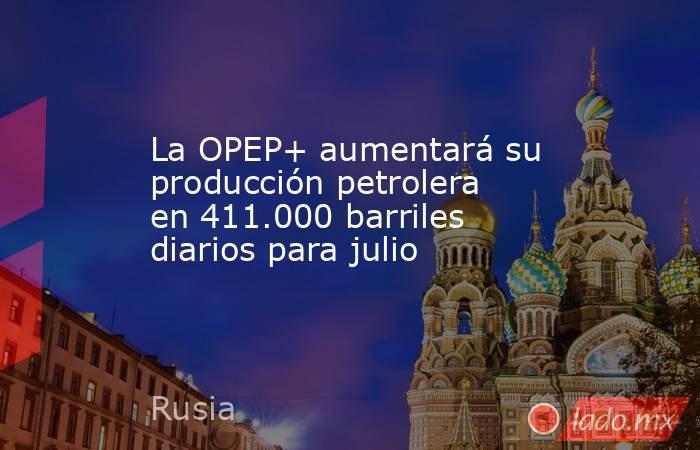 La OPEP+ aumentará su producción petrolera en 411.000 barriles diarios para julio  . Noticias en tiempo real