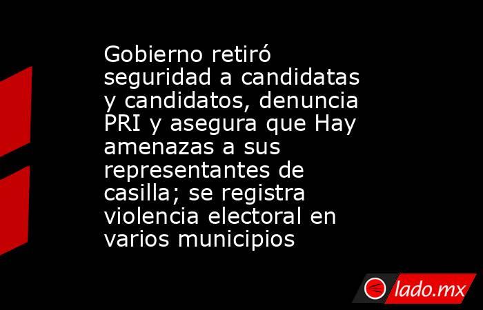 Gobierno retiró seguridad a candidatas y candidatos, denuncia PRI y asegura que Hay amenazas a sus representantes de casilla; se registra violencia electoral en varios municipios. Noticias en tiempo real