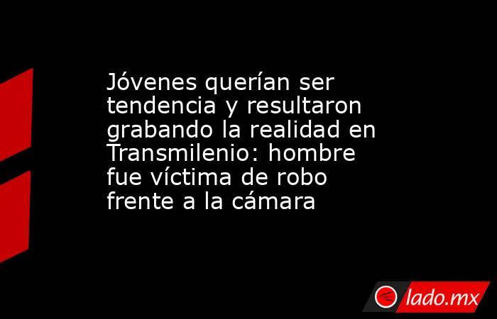 Jóvenes querían ser tendencia y resultaron grabando la realidad en Transmilenio: hombre fue víctima de robo frente a la cámara. Noticias en tiempo real