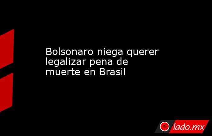 Bolsonaro niega querer legalizar pena de muerte en Brasil. Noticias en tiempo real