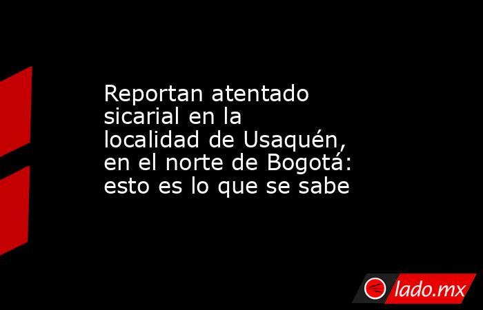 Reportan atentado sicarial en la localidad de Usaquén, en el norte de Bogotá: esto es lo que se sabe . Noticias en tiempo real