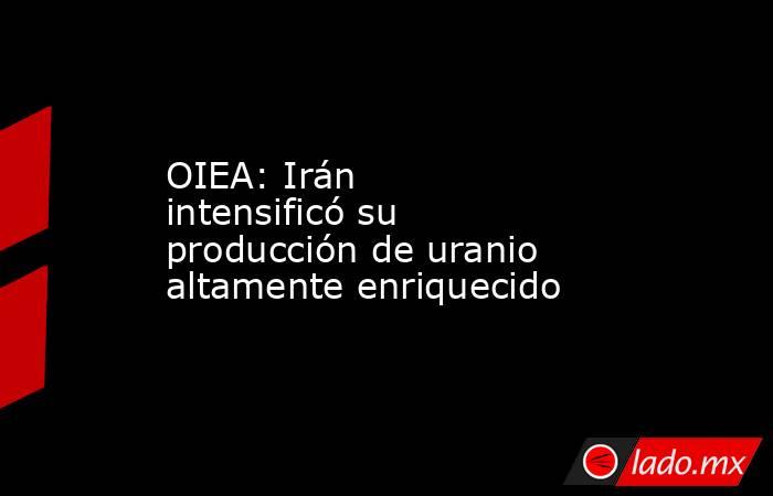 OIEA: Irán intensificó su producción de uranio altamente enriquecido. Noticias en tiempo real