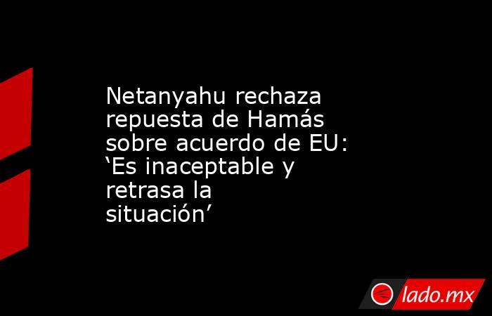 Netanyahu rechaza repuesta de Hamás sobre acuerdo de EU: ‘Es inaceptable y retrasa la situación’. Noticias en tiempo real