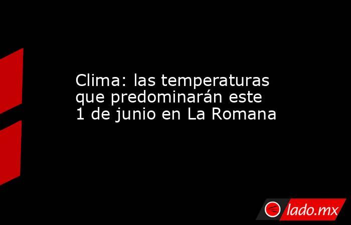 Clima: las temperaturas que predominarán este 1 de junio en La Romana. Noticias en tiempo real