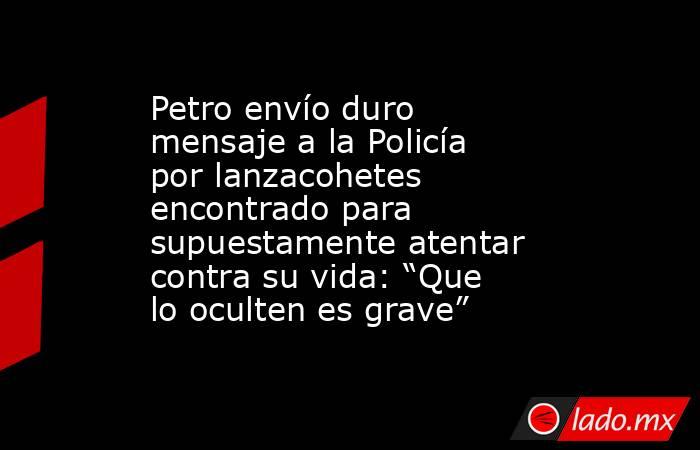 Petro envío duro mensaje a la Policía por lanzacohetes encontrado para supuestamente atentar contra su vida: “Que lo oculten es grave”. Noticias en tiempo real