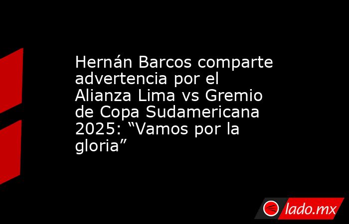 Hernán Barcos comparte advertencia por el Alianza Lima vs Gremio de Copa Sudamericana 2025: “Vamos por la gloria”. Noticias en tiempo real