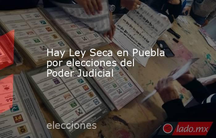 Hay Ley Seca en Puebla por elecciones del Poder Judicial. Noticias en tiempo real