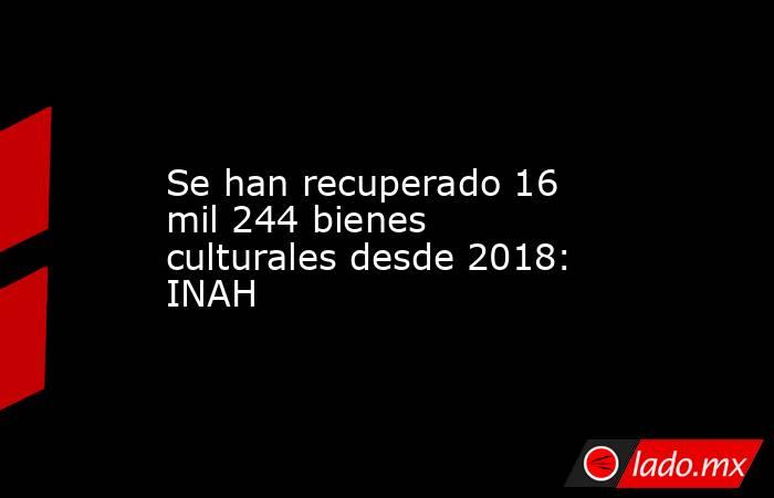 Se han recuperado 16 mil 244 bienes culturales desde 2018: INAH. Noticias en tiempo real