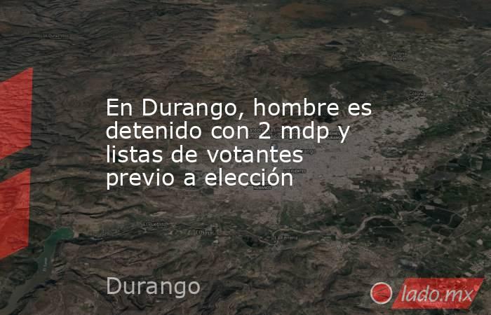 En Durango, hombre es detenido con 2 mdp y listas de votantes previo a elección. Noticias en tiempo real
