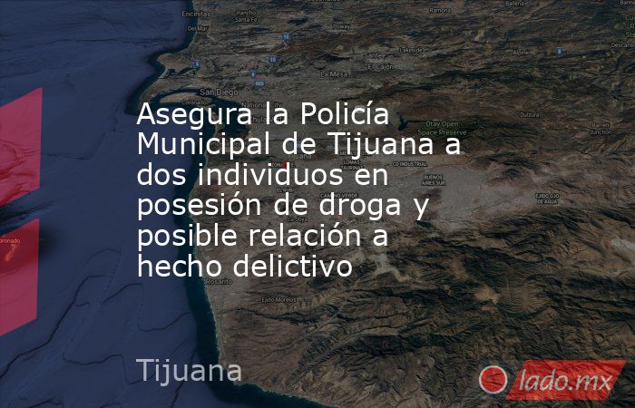 Asegura la Policía Municipal de Tijuana a dos individuos en posesión de droga y posible relación a hecho delictivo. Noticias en tiempo real