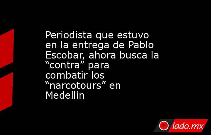 Periodista que estuvo en la entrega de Pablo Escobar, ahora busca la “contra” para combatir los “narcotours” en Medellín. Noticias en tiempo real