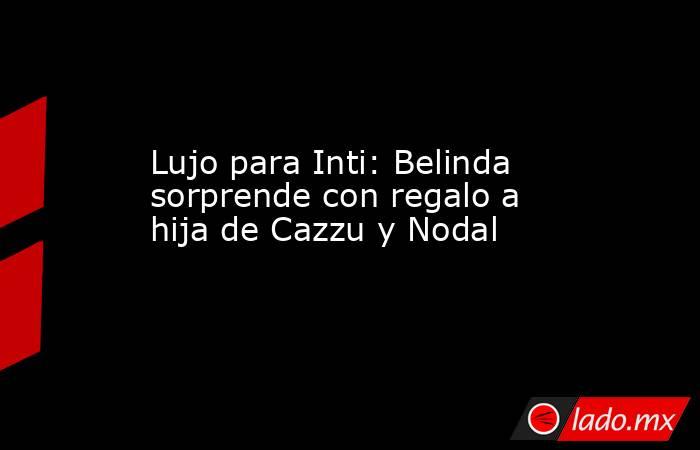 Lujo para Inti: Belinda sorprende con regalo a hija de Cazzu y Nodal. Noticias en tiempo real