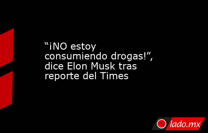 “¡NO estoy consumiendo drogas!”, dice Elon Musk tras reporte del Times. Noticias en tiempo real