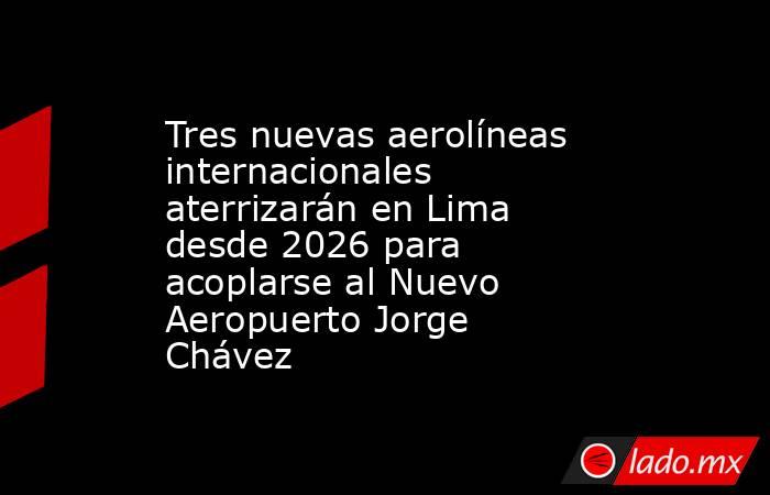 Tres nuevas aerolíneas internacionales aterrizarán en Lima desde 2026 para acoplarse al Nuevo Aeropuerto Jorge Chávez . Noticias en tiempo real