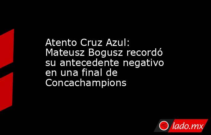 Atento Cruz Azul: Mateusz Bogusz recordó su antecedente negativo en una final de Concachampions. Noticias en tiempo real