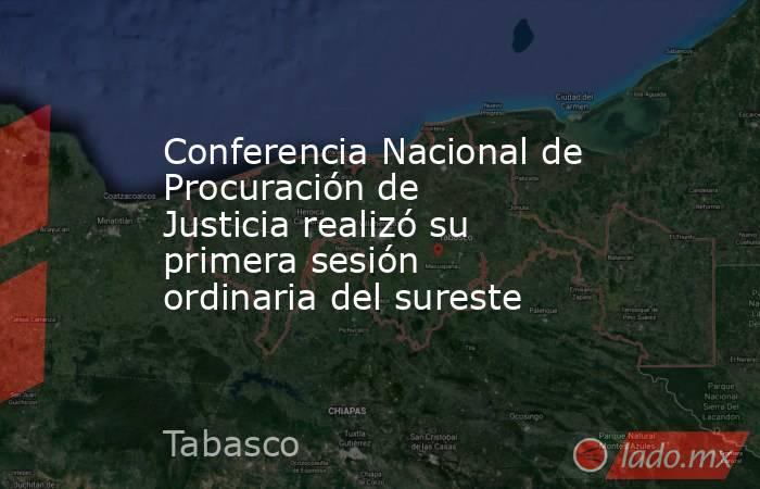 Conferencia Nacional de Procuración de Justicia realizó su primera sesión ordinaria del sureste. Noticias en tiempo real