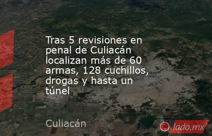 Tras 5 revisiones en penal de Culiacán localizan más de 60 armas, 128 cuchillos, drogas y hasta un túnel. Noticias en tiempo real