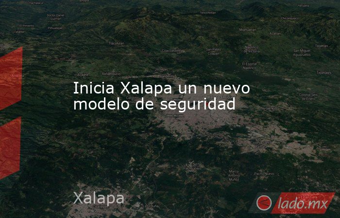 Inicia Xalapa un nuevo modelo de seguridad. Noticias en tiempo real