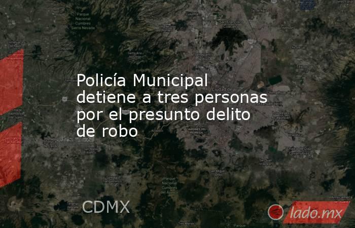 Policía Municipal detiene a tres personas por el presunto delito de robo. Noticias en tiempo real