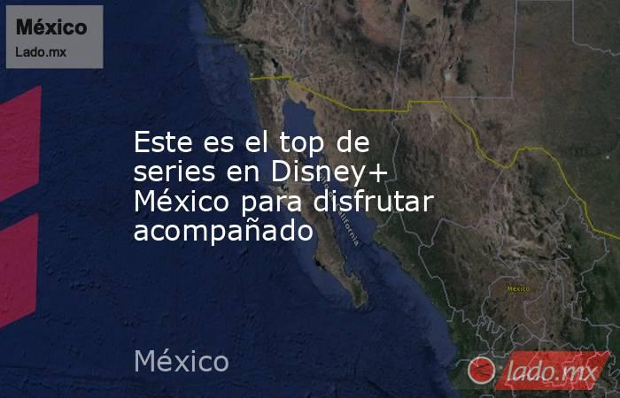 Este es el top de series en Disney+ México para disfrutar acompañado. Noticias en tiempo real