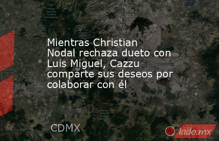 Mientras Christian Nodal rechaza dueto con Luis Miguel, Cazzu comparte sus deseos por colaborar con él. Noticias en tiempo real
