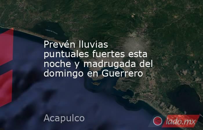 Prevén lluvias puntuales fuertes esta noche y madrugada del domingo en Guerrero. Noticias en tiempo real