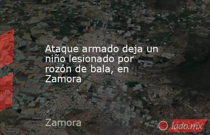 Ataque armado deja un niño lesionado por rozón de bala, en Zamora. Noticias en tiempo real