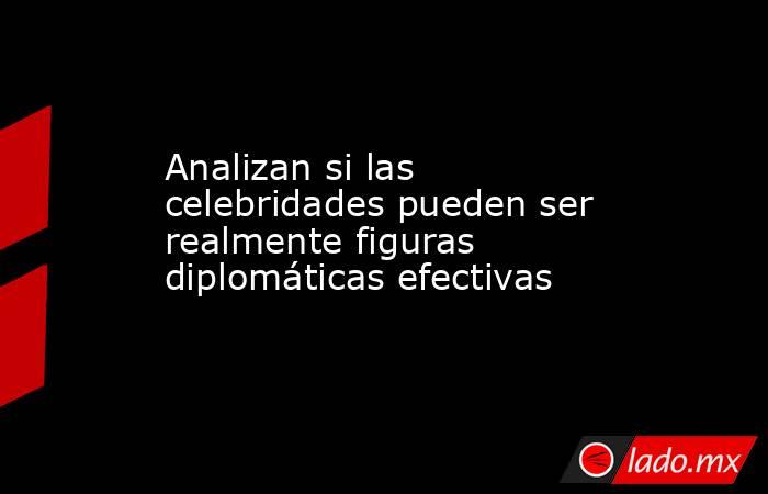 Analizan si las celebridades pueden ser realmente figuras diplomáticas efectivas. Noticias en tiempo real