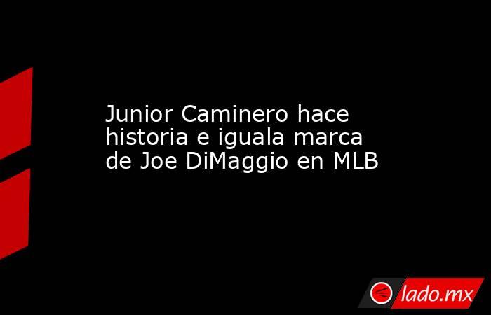 Junior Caminero hace historia e iguala marca de Joe DiMaggio en MLB. Noticias en tiempo real
