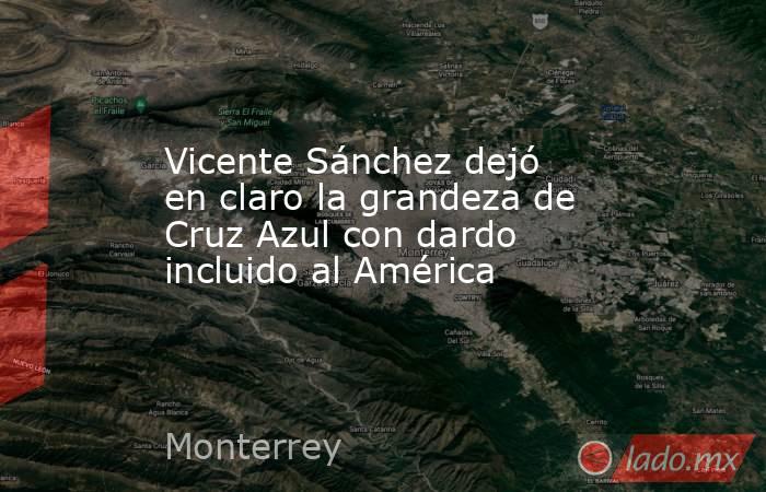 Vicente Sánchez dejó en claro la grandeza de Cruz Azul con dardo incluido al América. Noticias en tiempo real