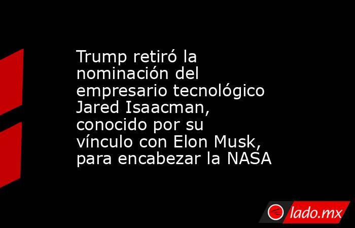 Trump retiró la nominación del empresario tecnológico Jared Isaacman, conocido por su vínculo con Elon Musk, para encabezar la NASA. Noticias en tiempo real