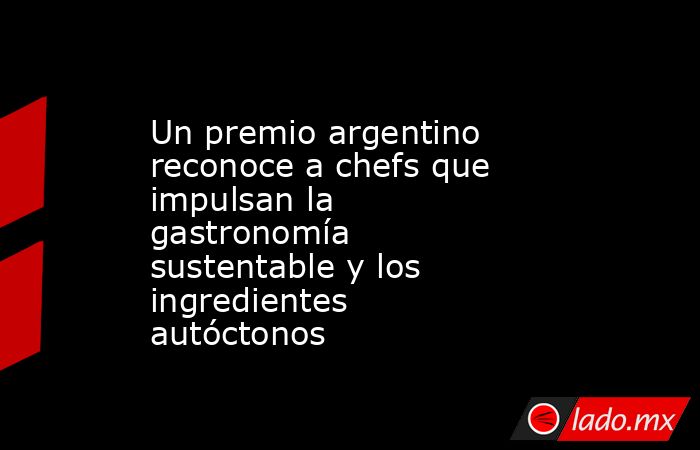 Un premio argentino reconoce a chefs que impulsan la gastronomía sustentable y los ingredientes autóctonos. Noticias en tiempo real