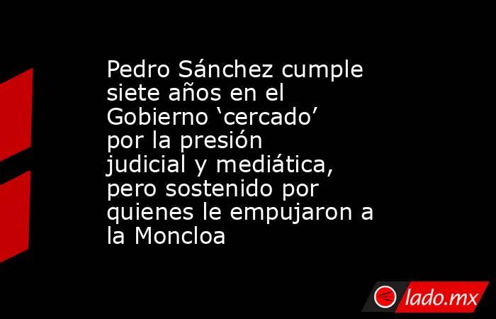 Pedro Sánchez cumple siete años en el Gobierno ‘cercado’ por la presión judicial y mediática, pero sostenido por quienes le empujaron a la Moncloa. Noticias en tiempo real