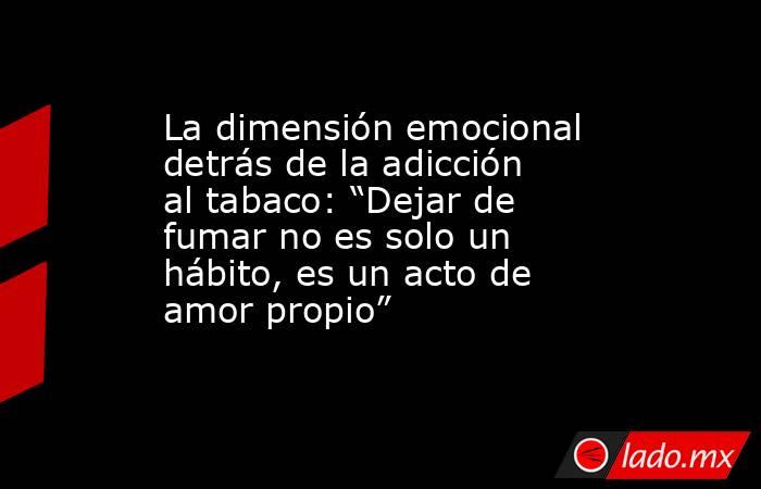 La dimensión emocional detrás de la adicción al tabaco: “Dejar de fumar no es solo un hábito, es un acto de amor propio”. Noticias en tiempo real